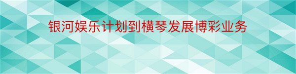 银河娱乐计划到横琴发展博彩业务