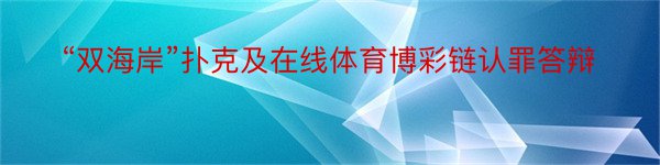 “双海岸”扑克及在线体育博彩链认罪答辩