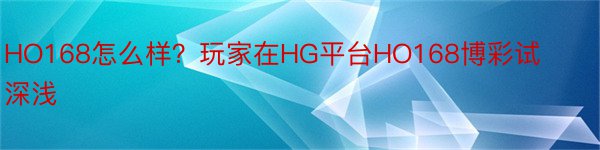 HO168怎么样？玩家在HG平台HO168博彩试深浅