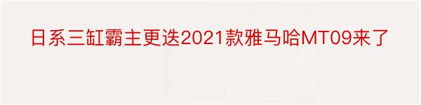 日系三缸霸主更迭2021款雅马哈MT09来了