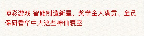 博彩游戏 智能制造新星、奖学金大满贯、全员保研看华中大这些神仙寝室