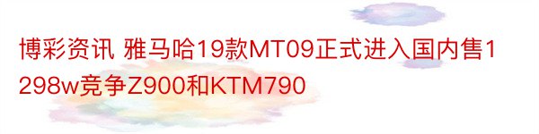 博彩资讯 雅马哈19款MT09正式进入国内售1298w竞争Z900和KTM790