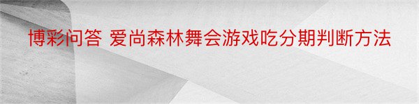 博彩问答 爱尚森林舞会游戏吃分期判断方法