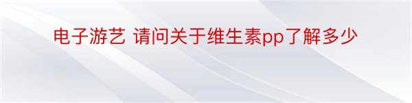 电子游艺 请问关于维生素pp了解多少