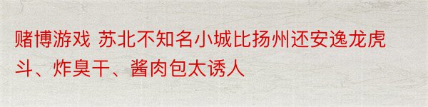 赌博游戏 苏北不知名小城比扬州还安逸龙虎斗、炸臭干、酱肉包太诱人