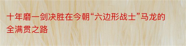 十年磨一剑决胜在今朝“六边形战士”马龙的全满贯之路