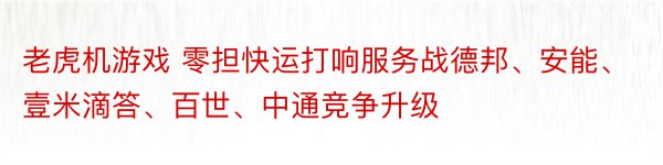 老虎机游戏 零担快运打响服务战德邦、安能、壹米滴答、百世、中通竞争升级