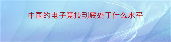 中国的电子竞技到底处于什么水平