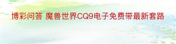 博彩问答 魔兽世界CQ9电子免费带最新套路