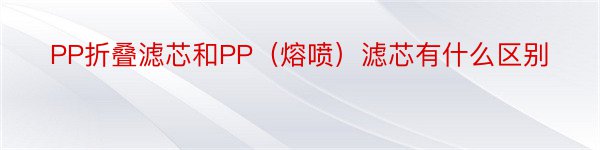 PP折叠滤芯和PP（熔喷）滤芯有什么区别