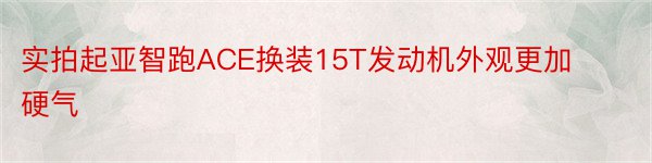 实拍起亚智跑ACE换装15T发动机外观更加硬气