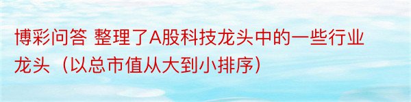 博彩问答 整理了A股科技龙头中的一些行业龙头（以总市值从大到小排序）