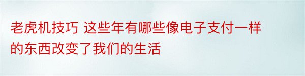 老虎机技巧 这些年有哪些像电子支付一样的东西改变了我们的生活