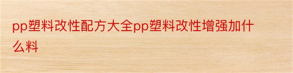 pp塑料改性配方大全pp塑料改性增强加什么料