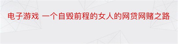 电子游戏 一个自毁前程的女人的网贷网赌之路