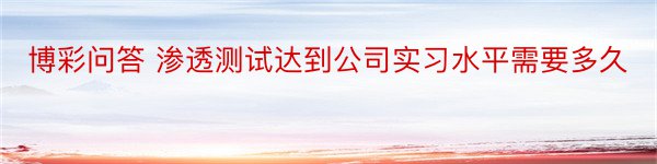 博彩问答 渗透测试达到公司实习水平需要多久