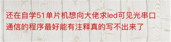 还在自学51单片机想向大佬求led可见光串口通信的程序最好能有注释真的写不出来了