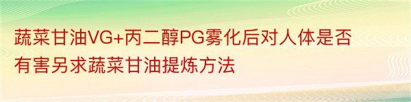 蔬菜甘油VG+丙二醇PG雾化后对人体是否有害另求蔬菜甘油提炼方法