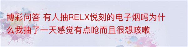 博彩问答 有人抽RELX悦刻的电子烟吗为什么我抽了一天感觉有点呛而且很想咳嗽