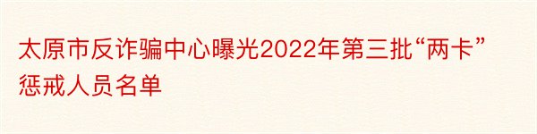 太原市反诈骗中心曝光2022年第三批“两卡”惩戒人员名单