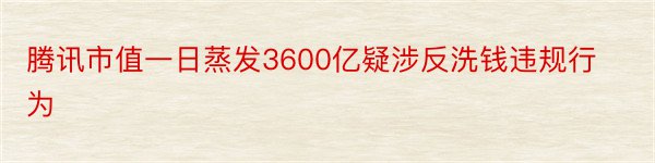 腾讯市值一日蒸发3600亿疑涉反洗钱违规行为​