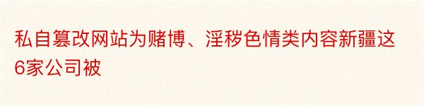 私自篡改网站为赌博、淫秽色情类内容新疆这6家公司被