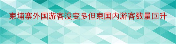 柬埔寨外国游客没变多但柬国内游客数量回升