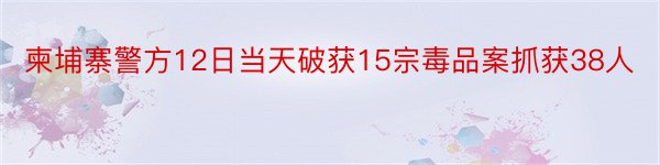 柬埔寨警方12日当天破获15宗毒品案抓获38人