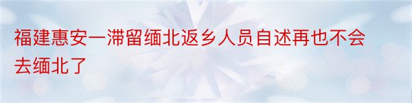 福建惠安一滞留缅北返乡人员自述再也不会去缅北了