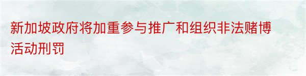 新加坡政府将加重参与推广和组织非法赌博活动刑罚