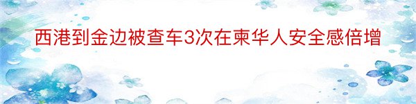 西港到金边被查车3次在柬华人安全感倍增