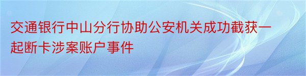 交通银行中山分行协助公安机关成功截获一起断卡涉案账户事件