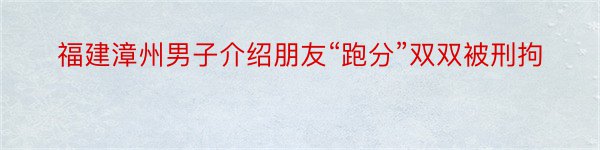 福建漳州男子介绍朋友“跑分”双双被刑拘