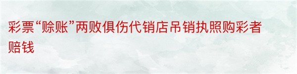 彩票“赊账”两败俱伤代销店吊销执照购彩者赔钱