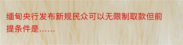 缅甸央行发布新规民众可以无限制取款但前提条件是……