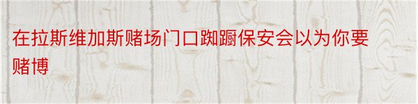 在拉斯维加斯赌场门口踟蹰保安会以为你要赌博