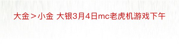 大金＞小金 大银3月4日mc老虎机游戏下午