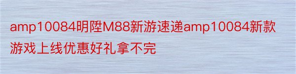 amp10084明陞M88新游速递amp10084新款游戏上线优惠好礼拿不完