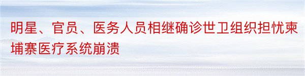 明星、官员、医务人员相继确诊世卫组织担忧柬埔寨医疗系统崩溃