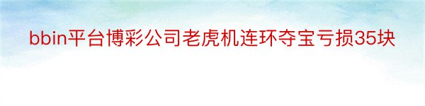 bbin平台博彩公司老虎机连环夺宝亏损35块