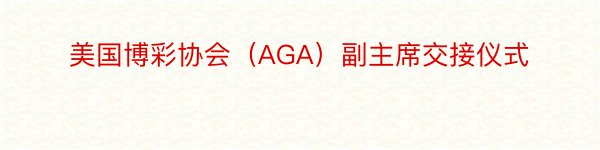 美国博彩协会（AGA）副主席交接仪式