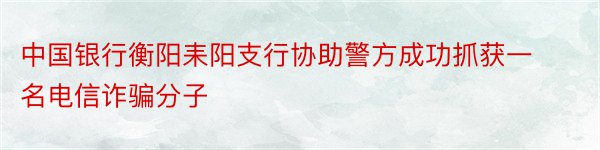 中国银行衡阳耒阳支行协助警方成功抓获一名电信诈骗分子