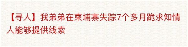 【寻人】我弟弟在柬埔寨失踪7个多月跪求知情人能够提供线索