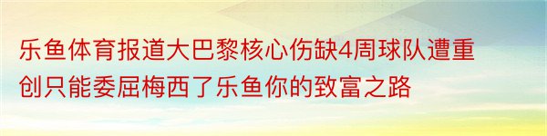 乐鱼体育报道大巴黎核心伤缺4周球队遭重创只能委屈梅西了乐鱼你的致富之路