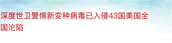 深度世卫警惕新变种病毒已入侵43国美国全国沦陷