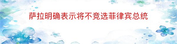 萨拉明确表示将不竞选菲律宾总统