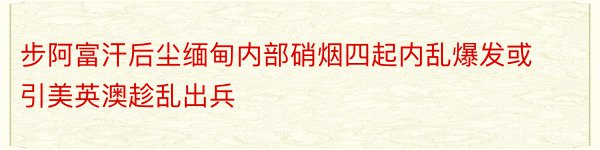 步阿富汗后尘缅甸内部硝烟四起内乱爆发或引美英澳趁乱出兵