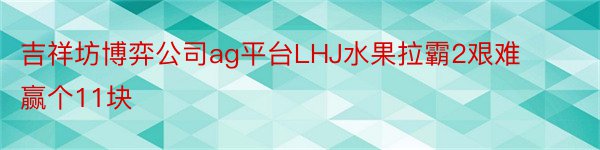 吉祥坊博弈公司ag平台LHJ水果拉霸2艰难赢个11块